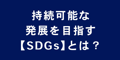 持続可能な 発展を目指す 【SDGs】とは？