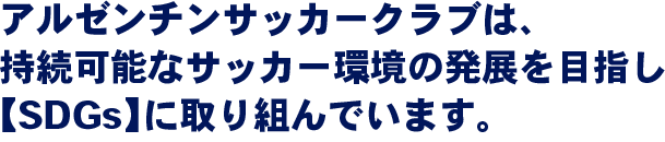 アルゼンチンサッカークラブは、 持続可能なサッカー環境の発展を目指し 【SDGs】に取り組んでいます。