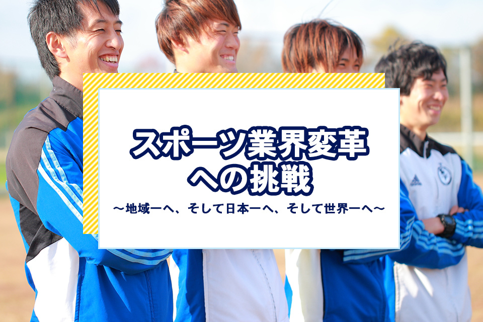 スポーツ業界変革への挑戦～地域一へ、そして日本一へ、そして世界一へ～