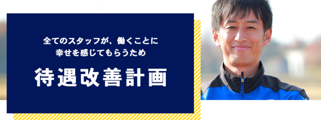 全てのスタッフが、働くことに幸せを感じてもらうため待遇改善計画