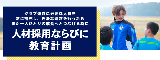 クラブ運営に必要な人員を常に補充し、円滑な運営を行うためまた一人ひとりの成長へとつなげる為に人材採用ならびに教育計画