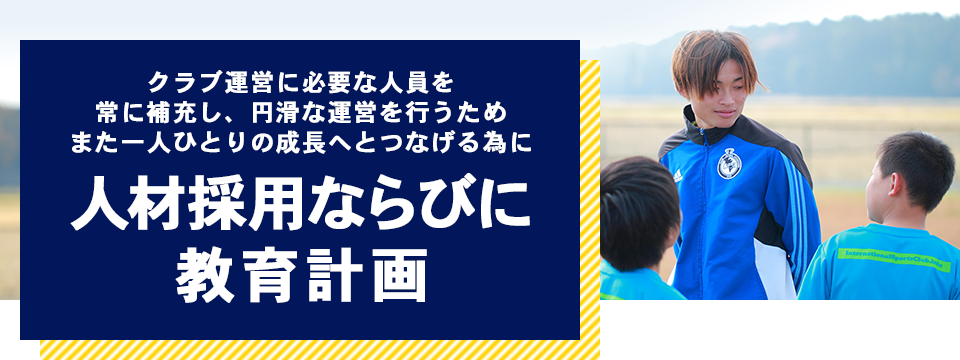 クラブ運営に必要な人員を常に補充し、円滑な運営を行うためまた一人ひとりの成長へとつなげる為に人材採用ならびに教育計画